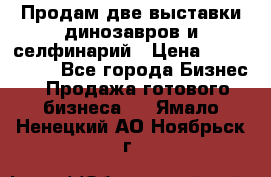Продам две выставки динозавров и селфинарий › Цена ­ 7 000 000 - Все города Бизнес » Продажа готового бизнеса   . Ямало-Ненецкий АО,Ноябрьск г.